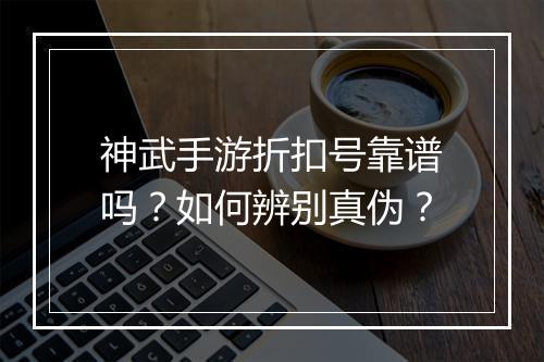 神武手游折扣号靠谱吗?如何辨别真伪?