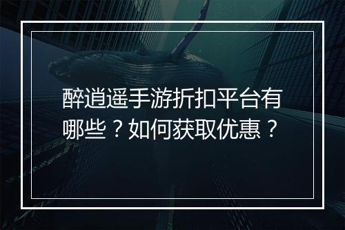 醉逍遥手游折扣平台有哪些?如何获取优惠?
