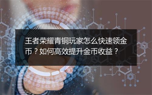 王者荣耀青铜玩家怎么快速领金币？如何高效提升金币收益？