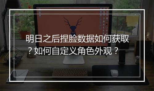 明日之后捏脸数据如何获取？如何自定义角色外观？