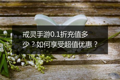 戒灵手游0.1折充值多少?如何享受超值优惠?