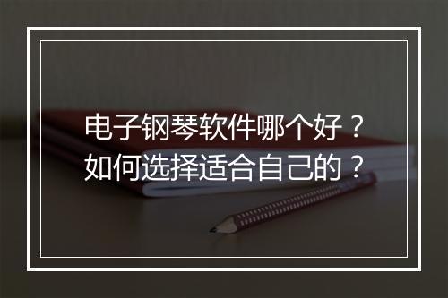 电子钢琴软件哪个好？如何选择适合自己的？