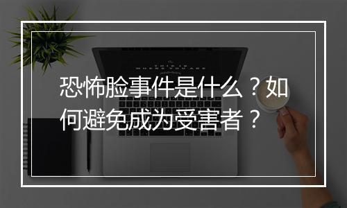 恐怖脸事件是什么?如何避免成为受害者?