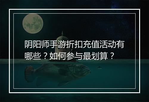 阴阳师手游折扣充值活动有哪些？如何参与最划算？