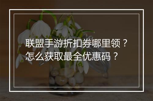 联盟手游折扣券哪里领？怎么获取最全优惠码？