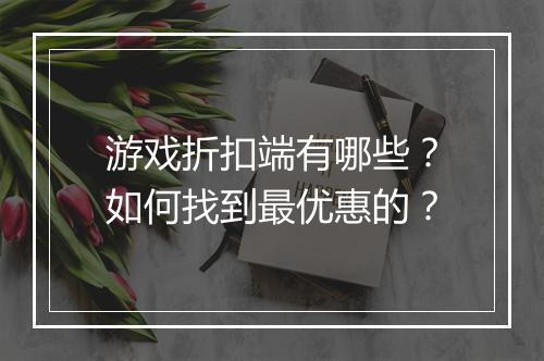 游戏折扣端有哪些？如何找到最优惠的？