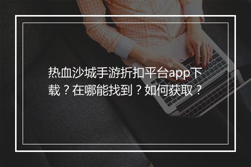 热血沙城手游折扣平台app下载?在哪能找到?如何获取?