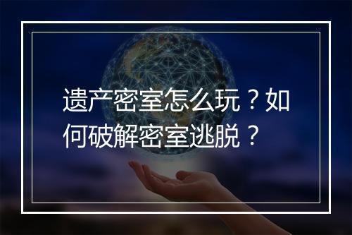 遗产密室怎么玩?如何破解密室逃脱?
