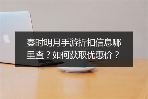 秦时明月手游折扣信息哪里查？如何获取优惠价？