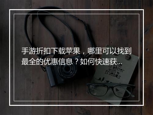 手游折扣下载苹果,哪里可以找到最全的优惠信息?如何快速获取?