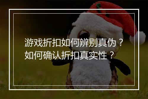 游戏折扣如何辨别真伪？如何确认折扣真实性？