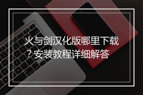 火与剑汉化版哪里下载?安装教程详细解答