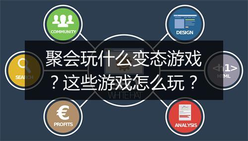 聚会玩什么变态游戏?这些游戏怎么玩?