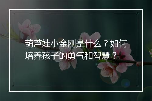 葫芦娃小金刚是什么?如何培养孩子的勇气和智慧?