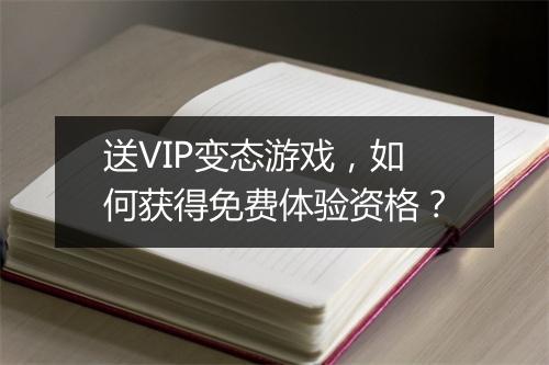 送VIP变态游戏,如何获得免费体验资格?
