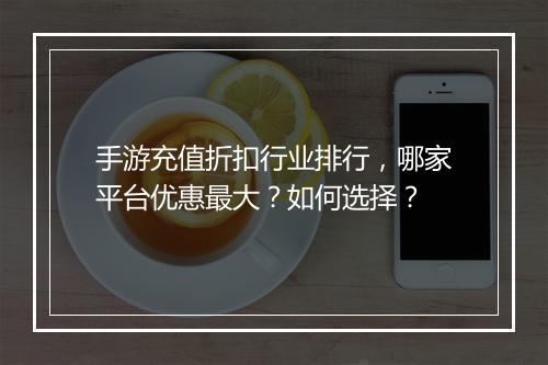 手游充值折扣行业排行,哪家平台优惠最大?如何选择?