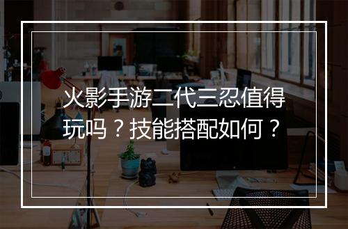 火影手游二代三忍值得玩吗？技能搭配如何？
