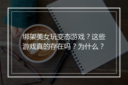 绑架美女玩变态游戏？这些游戏真的存在吗？为什么？