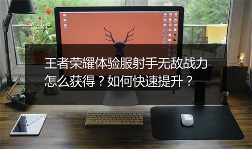 王者荣耀体验服射手无敌战力怎么获得？如何快速提升？