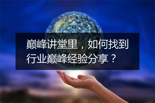 巅峰讲堂里,如何找到行业巅峰经验分享?
