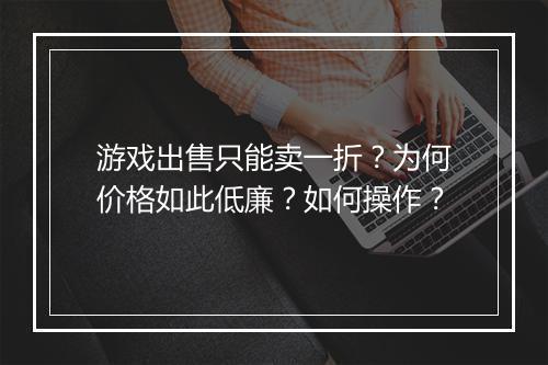 游戏出售只能卖一折？为何价格如此低廉？如何操作？