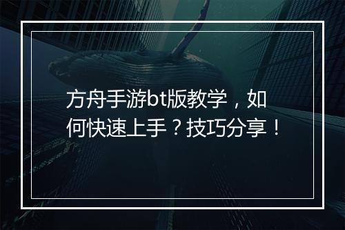方舟手游bt版教学,如何快速上手?技巧分享!