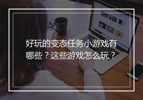 好玩的变态任务小游戏有哪些？这些游戏怎么玩？