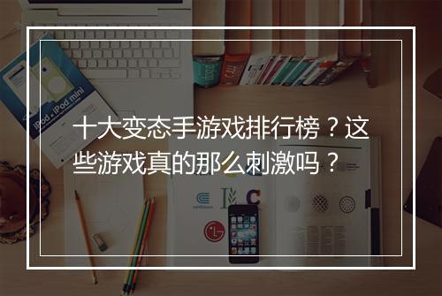 十大变态手游戏排行榜？这些游戏真的那么刺激吗？