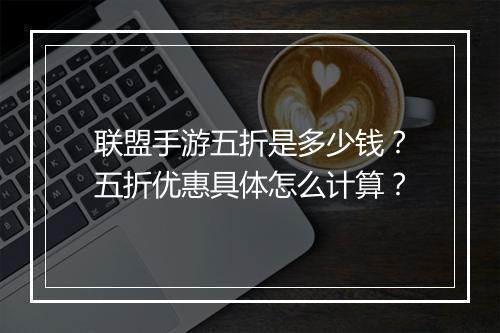 联盟手游五折是多少钱?五折优惠具体怎么计算?
