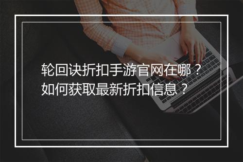轮回诀折扣手游官网在哪?如何获取最新折扣信息?