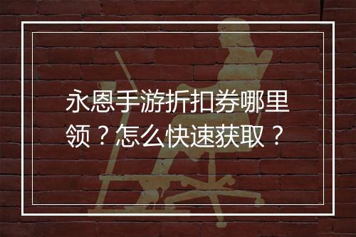 永恩手游折扣券哪里领？怎么快速获取？
