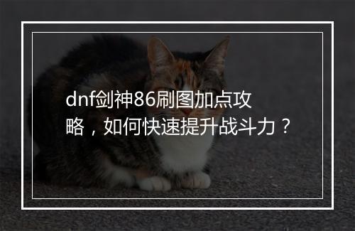 dnf剑神86刷图加点攻略,如何快速提升战斗力?