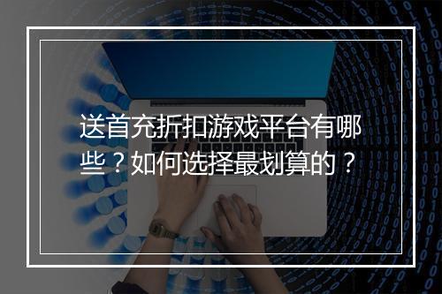 送首充折扣游戏平台有哪些？如何选择最划算的？