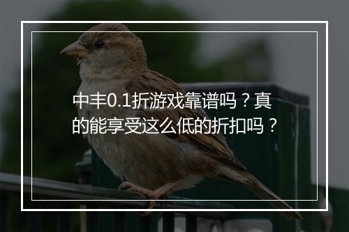 中丰0.1折游戏靠谱吗？真的能享受这么低的折扣吗？
