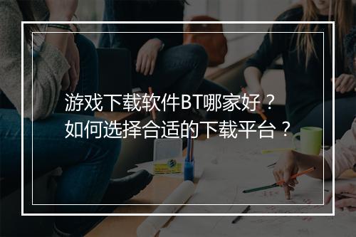 游戏下载软件BT哪家好?如何选择合适的下载平台?