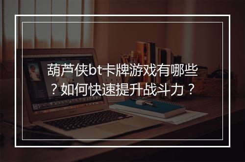 葫芦侠bt卡牌游戏有哪些?如何快速提升战斗力?