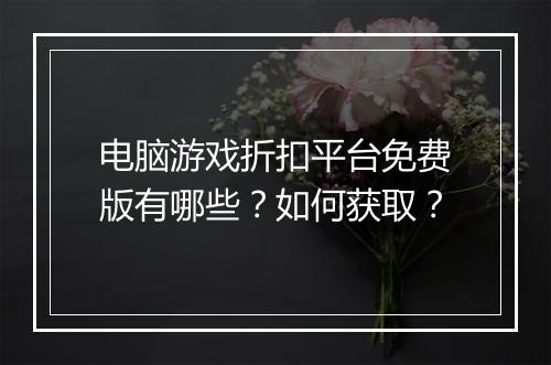 电脑游戏折扣平台免费版有哪些?如何获取?
