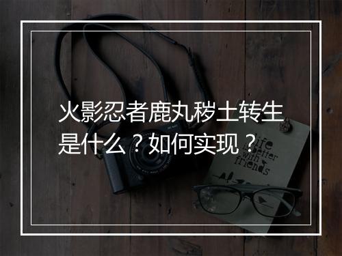 火影忍者鹿丸秽土转生是什么？如何实现？