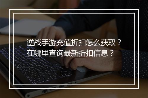 逆战手游充值折扣怎么获取?在哪里查询最新折扣信息?