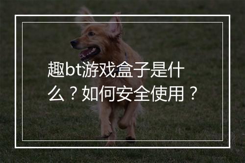 趣bt游戏盒子是什么?如何安全使用?