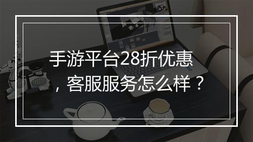 手游平台28折优惠,客服服务怎么样?