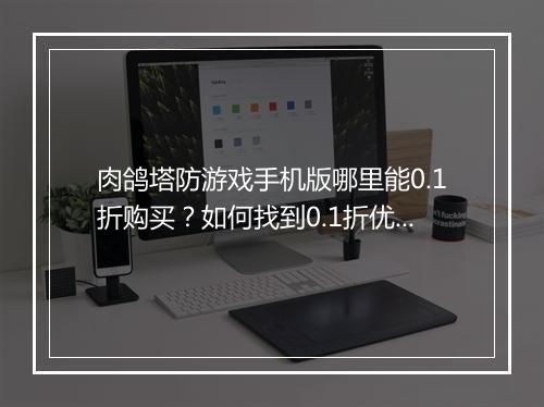 肉鸽塔防游戏手机版哪里能0.1折购买？如何找到0.1折优惠？