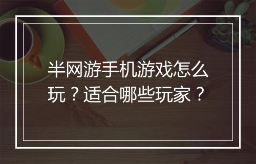 半网游手机游戏怎么玩？适合哪些玩家？