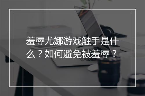 羞辱尤娜游戏触手是什么?如何避免被羞辱?