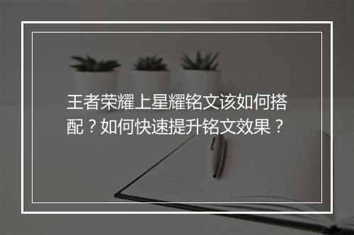 王者荣耀上星耀铭文该如何搭配？如何快速提升铭文效果？