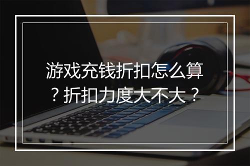 游戏充钱折扣怎么算?折扣力度大不大?