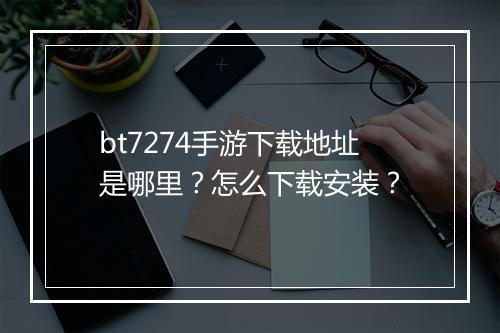 bt7274手游下载地址是哪里?怎么下载安装?