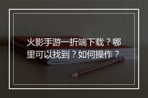 火影手游一折端下载？哪里可以找到？如何操作？