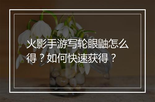火影手游写轮眼鼬怎么得？如何快速获得？