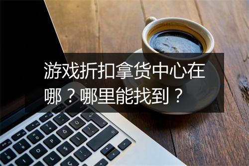 游戏折扣拿货中心在哪？哪里能找到？